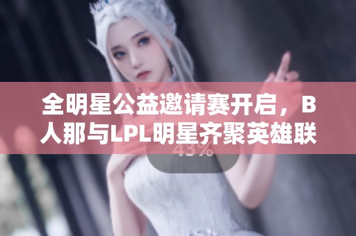 全明星公益邀请赛开启，B人那与LPL明星齐聚英雄联盟盛宴