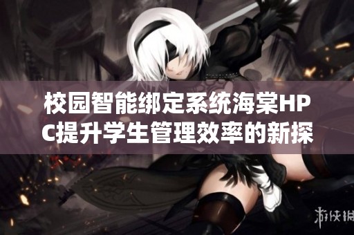 校园智能绑定系统海棠HPC提升学生管理效率的新探索