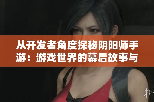 从开发者角度探秘阴阳师手游：游戏世界的幕后故事与程序代码解析