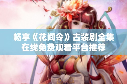 畅享《花间令》古装剧全集在线免费观看平台推荐