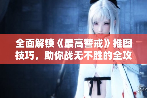 全面解锁《最高警戒》推图技巧，助你战无不胜的全攻略解析