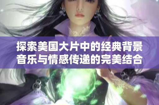 探索美国大片中的经典背景音乐与情感传递的完美结合