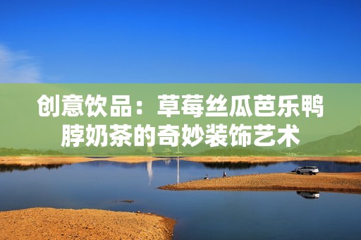创意饮品：草莓丝瓜芭乐鸭脖奶茶的奇妙装饰艺术