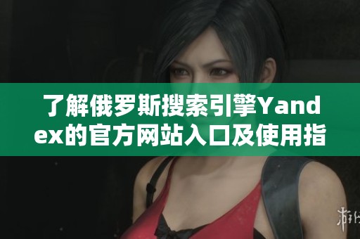 了解俄罗斯搜索引擎Yandex的官方网站入口及使用指南