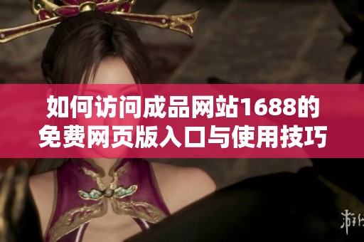 如何访问成品网站1688的免费网页版入口与使用技巧揭秘