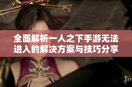 全面解析一人之下手游无法进入的解决方案与技巧分享