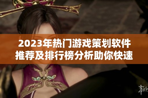 2023年热门游戏策划软件推荐及排行榜分析助你快速上手
