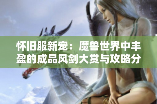 怀旧服新宠：魔兽世界中丰盈的成品风剑大赏与攻略分享