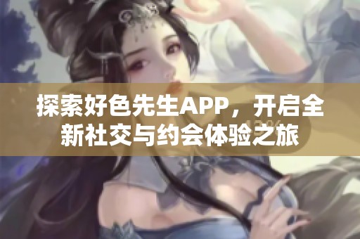 探索好色先生APP，开启全新社交与约会体验之旅