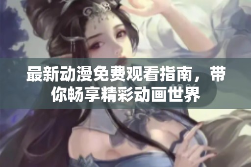 最新动漫免费观看指南，带你畅享精彩动画世界