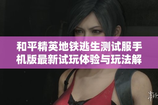 和平精英地铁逃生测试服手机版最新试玩体验与玩法解析