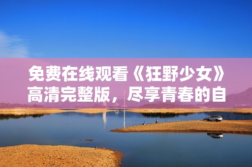 免费在线观看《狂野少女》高清完整版，尽享青春的自由与冒险