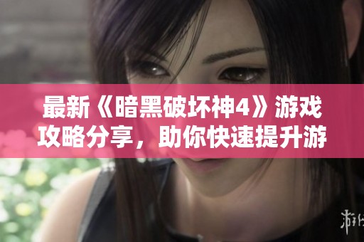 最新《暗黑破坏神4》游戏攻略分享，助你快速提升游戏技巧与乐趣