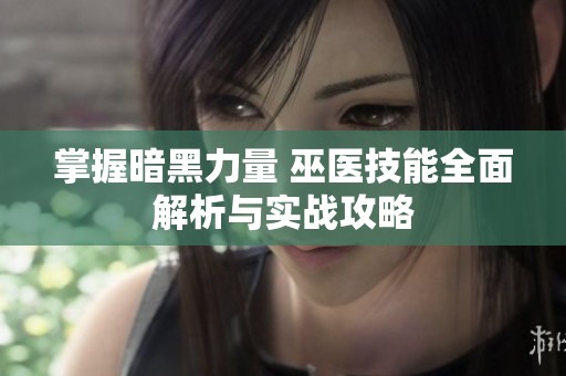掌握暗黑力量 巫医技能全面解析与实战攻略