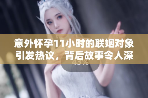 意外怀孕11小时的联姻对象引发热议，背后故事令人深思