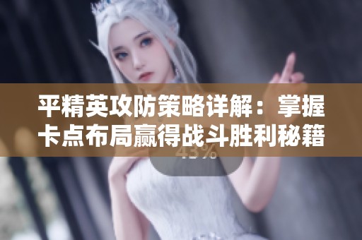 平精英攻防策略详解：掌握卡点布局赢得战斗胜利秘籍