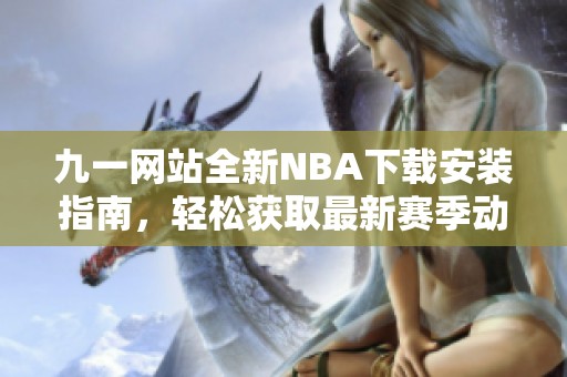 九一网站全新NBA下载安装指南，轻松获取最新赛季动态