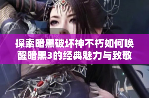 探索暗黑破坏神不朽如何唤醒暗黑3的经典魅力与致敬
