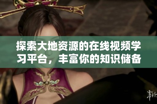 探索大地资源的在线视频学习平台，丰富你的知识储备