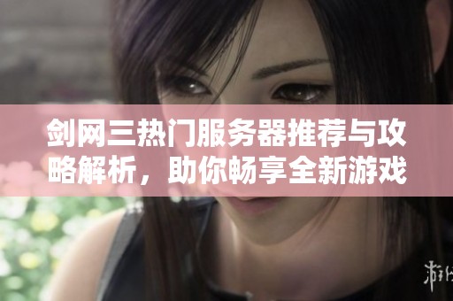 剑网三热门服务器推荐与攻略解析，助你畅享全新游戏体验