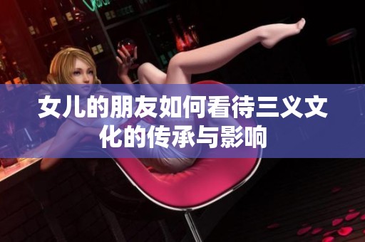 女儿的朋友如何看待三义文化的传承与影响