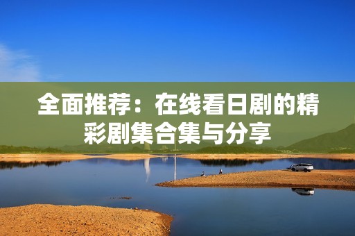 全面推荐：在线看日剧的精彩剧集合集与分享