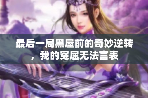最后一局黑屋前的奇妙逆转，我的冤屈无法言表