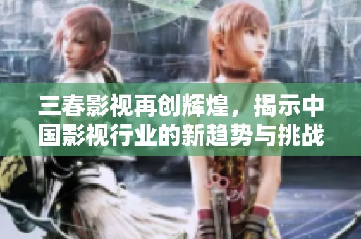 三春影视再创辉煌，揭示中国影视行业的新趋势与挑战