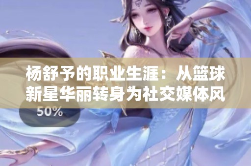 杨舒予的职业生涯：从篮球新星华丽转身为社交媒体风云人物