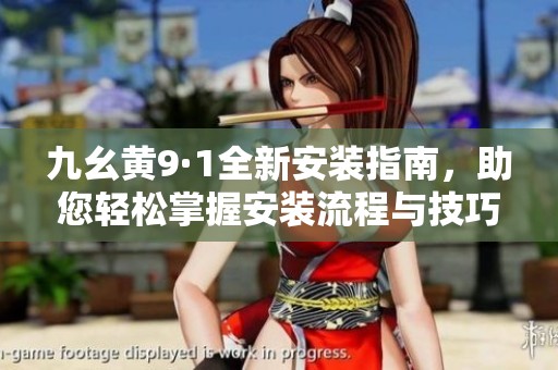 九幺黄9·1全新安装指南，助您轻松掌握安装流程与技巧