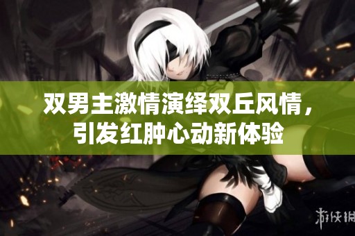 双男主激情演绎双丘风情，引发红肿心动新体验