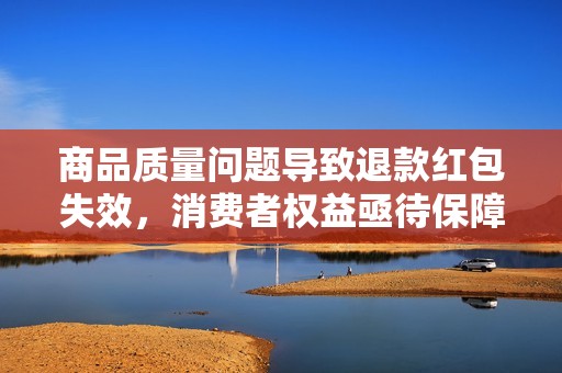 商品质量问题导致退款红包失效，消费者权益亟待保障