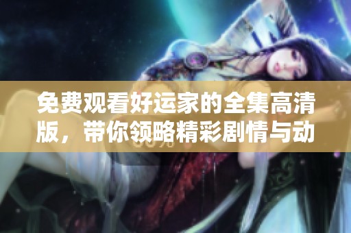 免费观看好运家的全集高清版，带你领略精彩剧情与动人故事