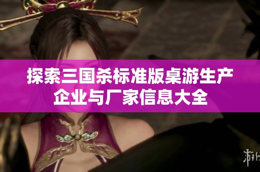 探索三国杀标准版桌游生产企业与厂家信息大全