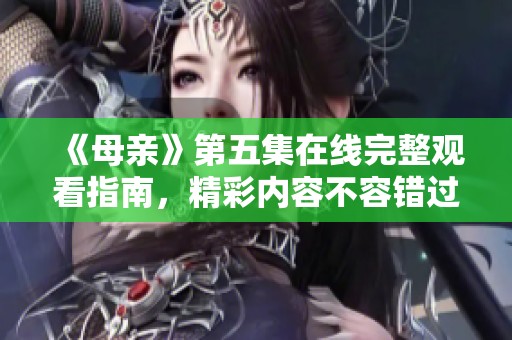 《母亲》第五集在线完整观看指南，精彩内容不容错过