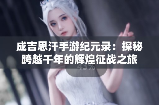 成吉思汗手游纪元录：探秘跨越千年的辉煌征战之旅