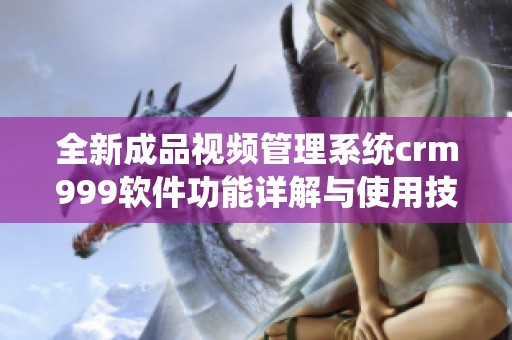 全新成品视频管理系统crm999软件功能详解与使用技巧分享