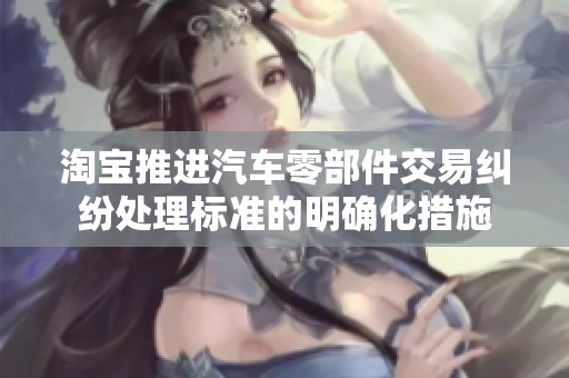 淘宝推进汽车零部件交易纠纷处理标准的明确化措施