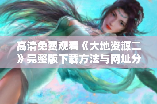 高清免费观看《大地资源二》完整版下载方法与网址分享