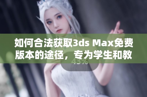 如何合法获取3ds Max免费版本的途径，专为学生和教育工作者打造