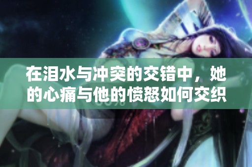 在泪水与冲突的交错中，她的心痛与他的愤怒如何交织