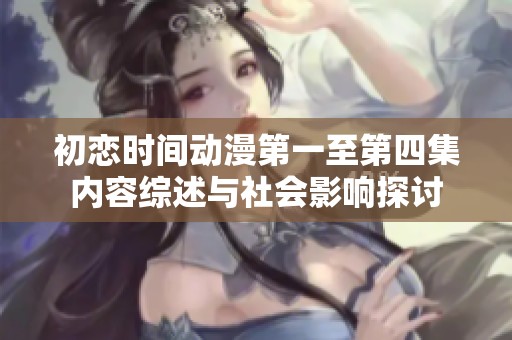 初恋时间动漫第一至第四集内容综述与社会影响探讨