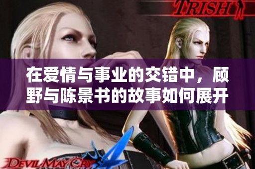 在爱情与事业的交错中，顾野与陈景书的故事如何展开