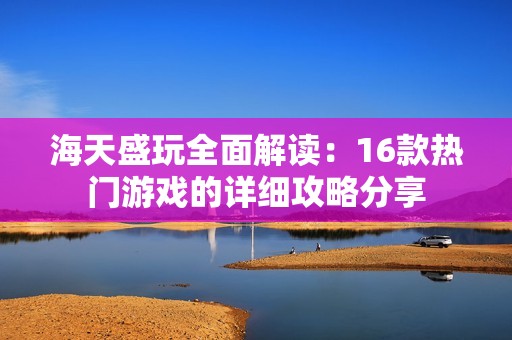 海天盛玩全面解读：16款热门游戏的详细攻略分享