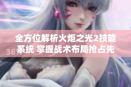全方位解析火炬之光2技能系统 掌握战术布局抢占先机