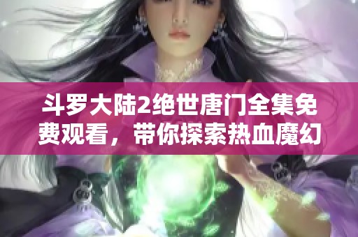斗罗大陆2绝世唐门全集免费观看，带你探索热血魔幻的精彩世界