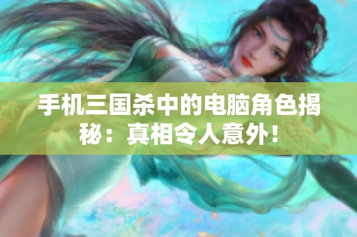 手机三国杀中的电脑角色揭秘：真相令人意外！