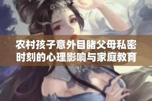 农村孩子意外目睹父母私密时刻的心理影响与家庭教育探讨