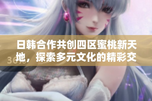 日韩合作共创四区蜜桃新天地，探索多元文化的精彩交融