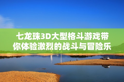 七龙珠3D大型格斗游戏带你体验激烈的战斗与冒险乐趣